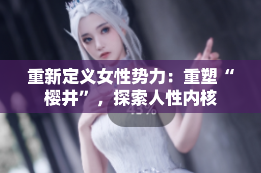重新定義女性勢力：重塑“櫻井”，探索人性內核