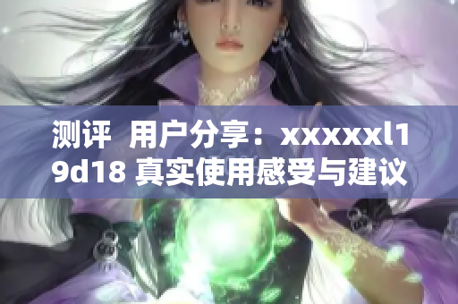 測評  用戶分享：xxxxxl19d18 真實使用感受與建議