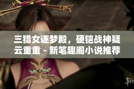 三獵女逐夢殿，硬鎧戰神疑云重重 - 新筆趣閣小說推薦