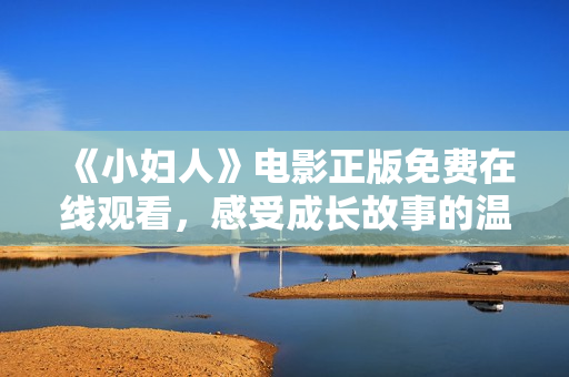 《小婦人》電影正版免費在線觀看，感受成長故事的溫暖力量！