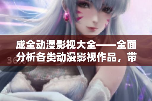 成全動漫影視大全——全面分析各類動漫影視作品，帶你暢游動漫世界