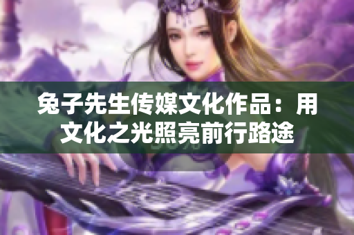 兔子先生傳媒文化作品：用文化之光照亮前行路途