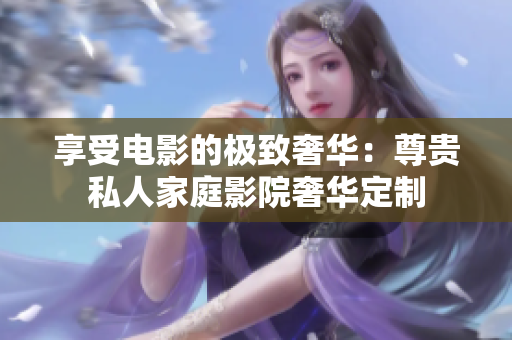 享受電影的極致奢華：尊貴私人家庭影院奢華定制