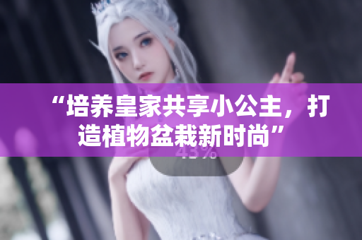 “培養皇家共享小公主，打造植物盆栽新時尚”