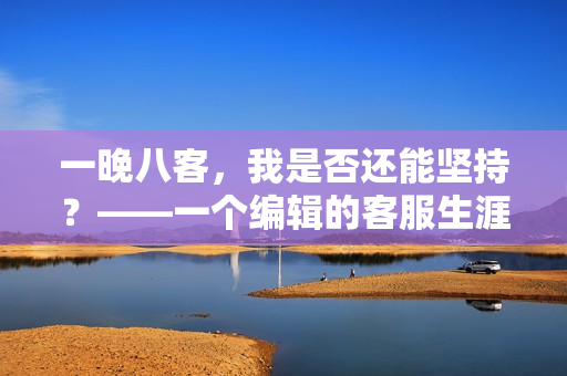 一晚八客，我是否還能堅(jiān)持？——一個(gè)編輯的客服生涯拍案而起