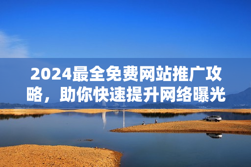 2024最全免費網站推廣攻略，助你快速提升網絡曝光與流量
