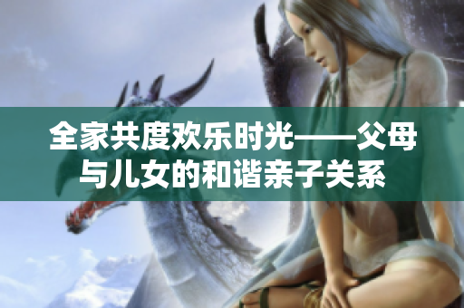 全家共度歡樂(lè)時(shí)光——父母與兒女的和諧親子關(guān)系