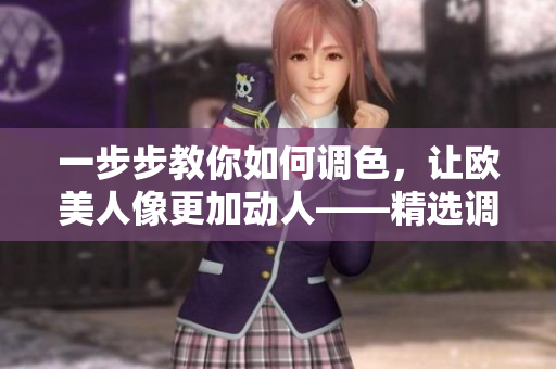 一步步教你如何調(diào)色，讓歐美人像更加動(dòng)人——精選調(diào)色教程視頻