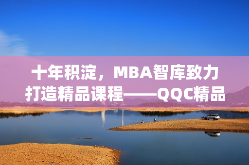 十年積淀，MBA智庫致力打造精品課程——QQC精品MBA智庫下載(1)