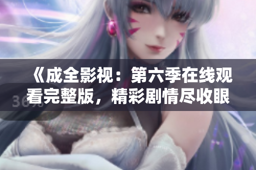 《成全影視：第六季在線觀看完整版，精彩劇情盡收眼底》