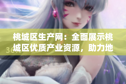桃城區(qū)生產(chǎn)網(wǎng)：全面展示桃城區(qū)優(yōu)質(zhì)產(chǎn)業(yè)資源，助力地方經(jīng)濟(jì)發(fā)展(1)