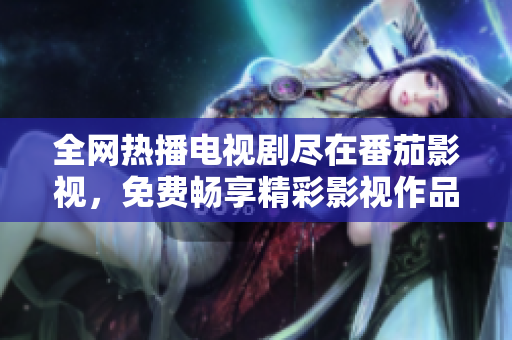 全網熱播電視劇盡在番茄影視，免費暢享精彩影視作品