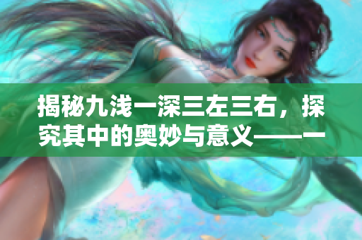 揭秘九淺一深三左三右，探究其中的奧妙與意義——一個編輯的視角