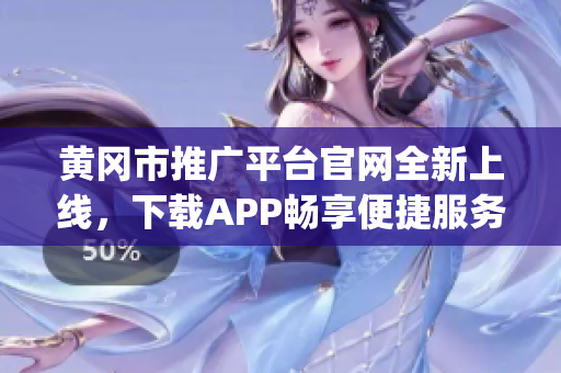 黃岡市推廣平臺官網全新上線，下載APP暢享便捷服務(1)