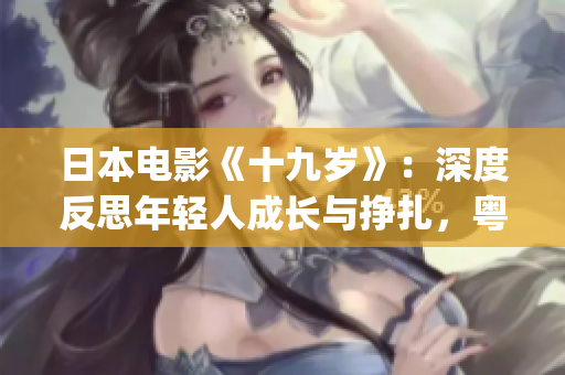 日本電影《十九歲》：深度反思年輕人成長與掙扎，粵語版限時免費！(1)