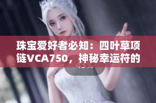 珠寶愛好者必知：四葉草項鏈VCA750，神秘幸運符的完美象征