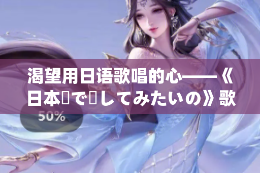 渴望用日語歌唱的心——《日本語で話してみたいの》歌詞(1)