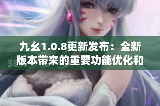九幺1.0.8更新發布：全新版本帶來的重要功能優化和穩定性提升(1)