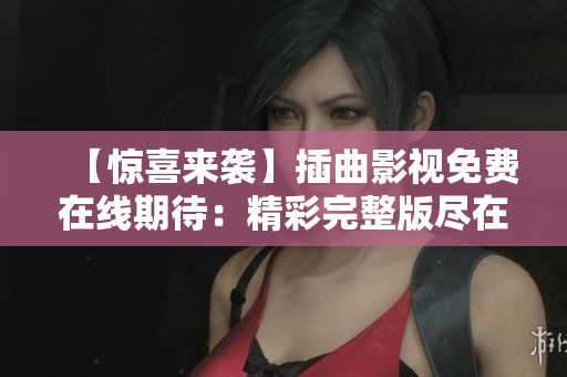 【驚喜來襲】插曲影視免費在線期待：精彩完整版盡在這里！