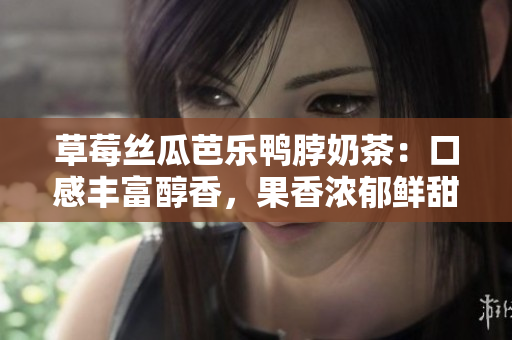 草莓絲瓜芭樂鴨脖奶茶：口感豐富醇香，果香濃郁鮮甜！