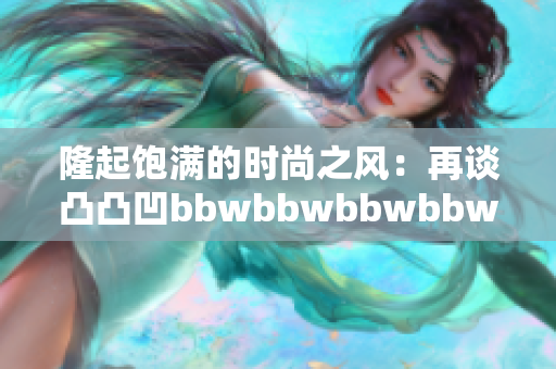 隆起飽滿的時尚之風：再談凸凸凹bbwbbwbbwbbw