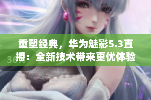 重塑經典，華為魅影5.3直播：全新技術帶來更優體驗(1)