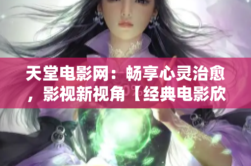 天堂電影網：暢享心靈治愈，影視新視角【經典電影欣賞】