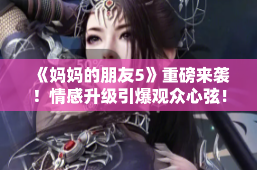 《媽媽的朋友5》重磅來襲！情感升級引爆觀眾心弦！