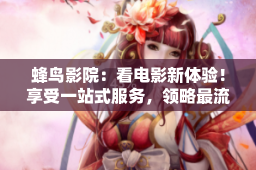 蜂鳥影院：看電影新體驗！享受一站式服務，領略最流暢的觀影感受！