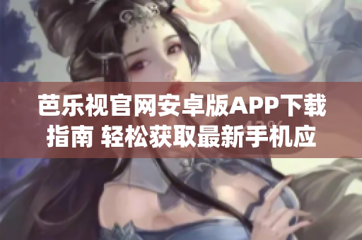 芭樂視官網安卓版APP下載指南 輕松獲取最新手機應用程序(1)