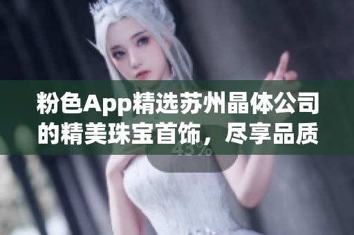 粉色App精選蘇州晶體公司的精美珠寶首飾，盡享品質(zhì)時尚新潮(1)