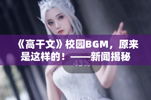 《高干文》校園BGM，原來是這樣的！——新聞揭秘
