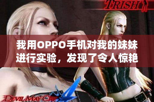 我用OPPO手機(jī)對我的妹妹進(jìn)行實驗，發(fā)現(xiàn)了令人驚艷的結(jié)果(1)