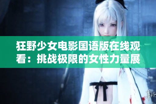 狂野少女電影國語版在線觀看：挑戰(zhàn)極限的女性力量展現(xiàn)