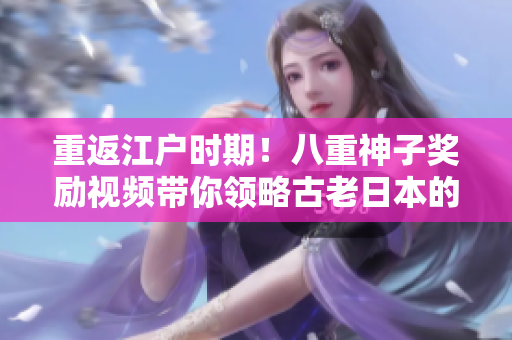 重返江戶時期！八重神子獎勵視頻帶你領略古老日本的神秘魅力