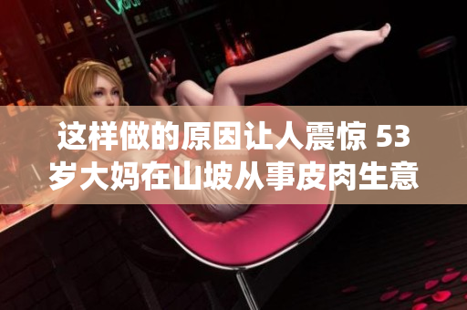 這樣做的原因讓人震驚 53歲大媽在山坡從事皮肉生意(1)
