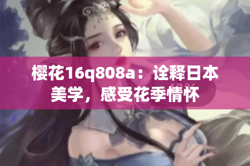 櫻花16q808a：詮釋日本美學(xué)，感受花季情懷