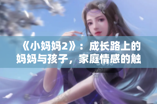 《小媽媽2》：成長(zhǎng)路上的媽媽與孩子，家庭情感的觸動(dòng)和故事重溫
