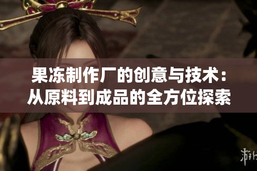 果凍制作廠的創意與技術：從原料到成品的全方位探索(1)