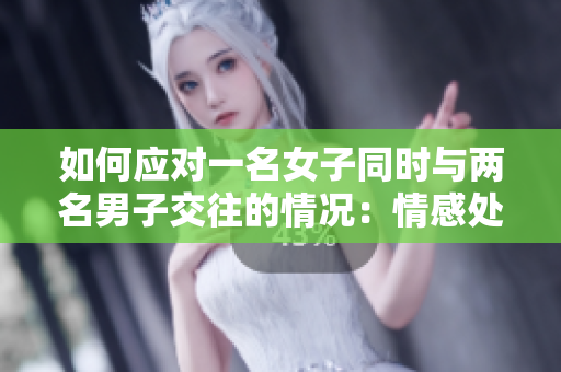 如何應對一名女子同時與兩名男子交往的情況：情感處理技巧指南