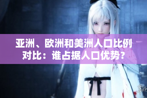 亞洲、歐洲和美洲人口比例對比：誰占據人口優勢？