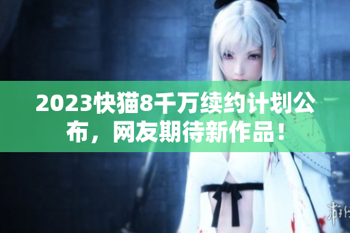 2023快貓8千萬續(xù)約計劃公布，網友期待新作品！