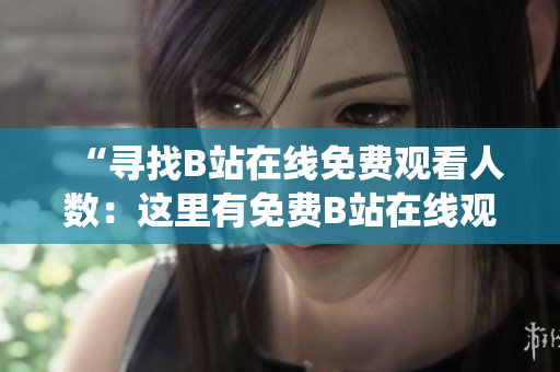 “尋找B站在線免費觀看人數(shù)：這里有免費B站在線觀看人數(shù)統(tǒng)計！”