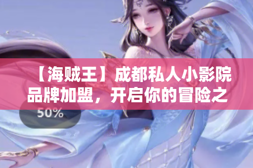 【海賊王】成都私人小影院品牌加盟，開啟你的冒險之旅！