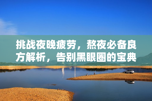 挑戰(zhàn)夜晚疲勞，熬夜必備良方解析，告別黑眼圈的寶典！