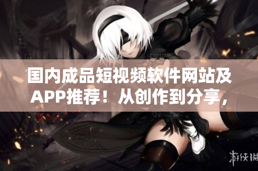 國內成品短視頻軟件網站及APP推薦！從創(chuàng)作到分享，無一漏網，一站式搞定！