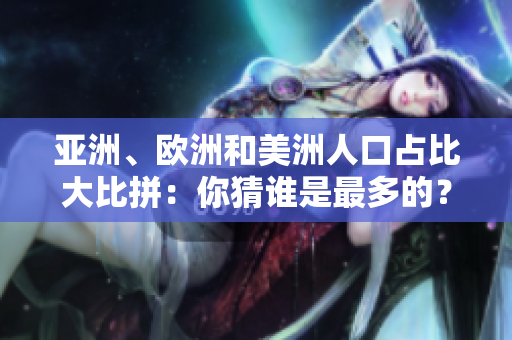 亞洲、歐洲和美洲人口占比大比拼：你猜誰是最多的？