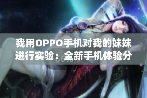我用OPPO手機對我的妹妹進行實驗：全新手機體驗分享(1)