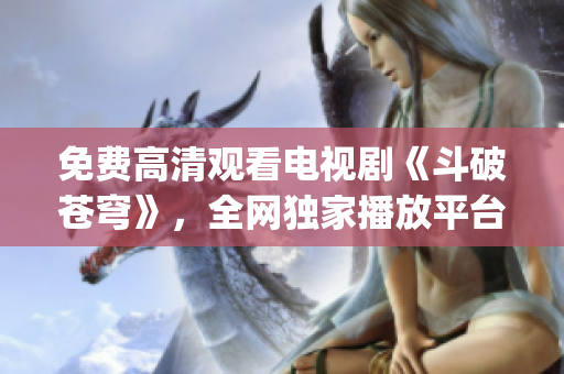 免費高清觀看電視劇《斗破蒼穹》，全網獨家播放平臺大全！(1)
