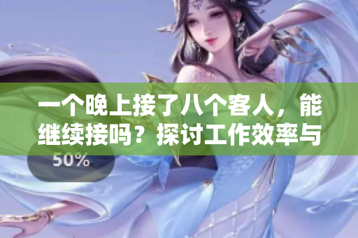 一個晚上接了八個客人，能繼續接嗎？探討工作效率與客戶服務的挑戰